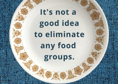 It’s not a good idea to eliminate any food groups.